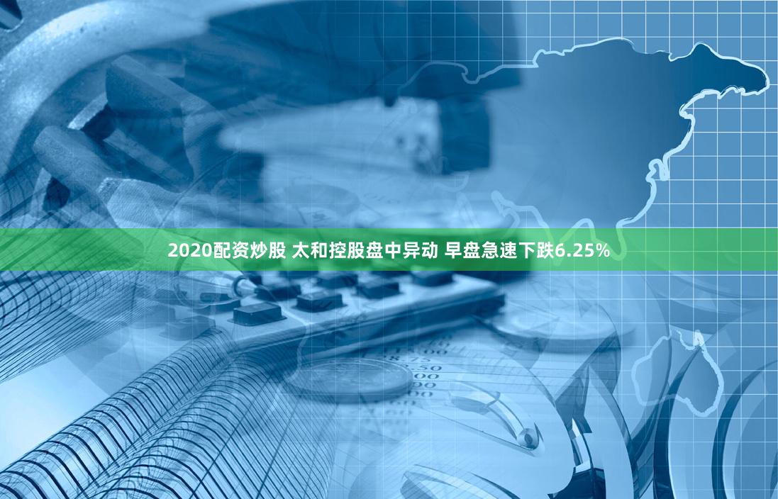 2020配资炒股 太和控股盘中异动 早盘急速下跌6.25%