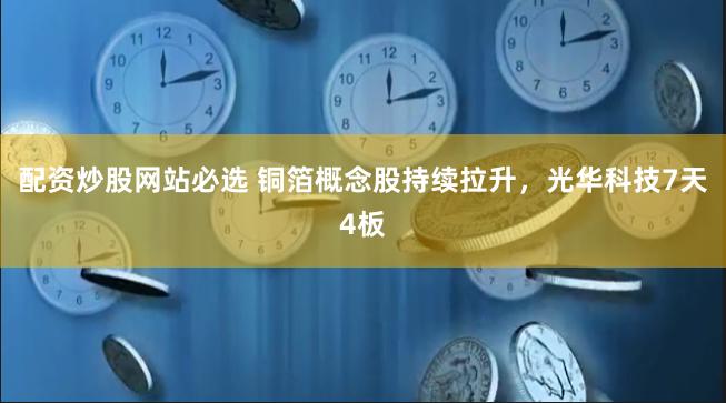 配资炒股网站必选 铜箔概念股持续拉升，光华科技7天4板