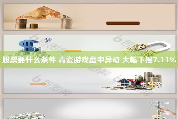 股票要什么条件 青瓷游戏盘中异动 大幅下挫7.11%