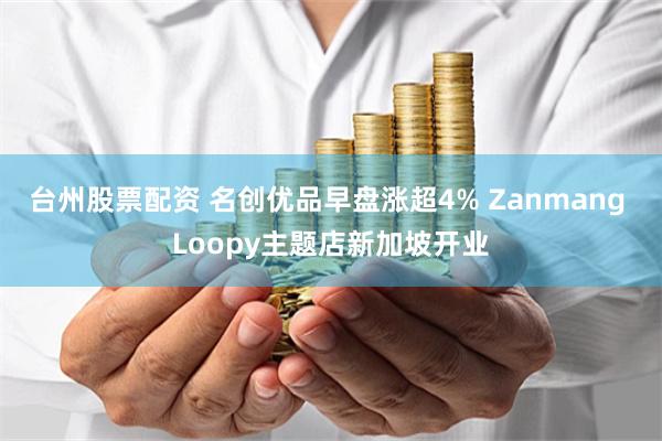 台州股票配资 名创优品早盘涨超4% Zanmang Loopy主题店新加坡开业