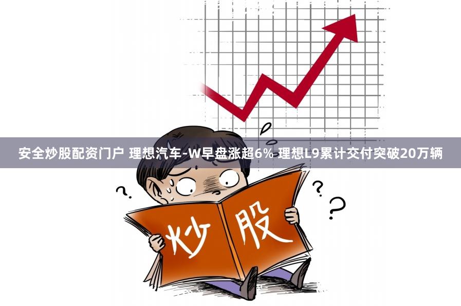 安全炒股配资门户 理想汽车-W早盘涨超6% 理想L9累计交付突破20万辆