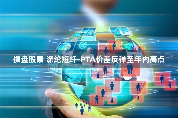 操盘股票 涤纶短纤-PTA价差反弹至年内高点