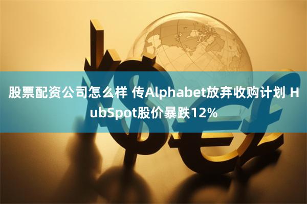 股票配资公司怎么样 传Alphabet放弃收购计划 HubSpot股价暴跌12%