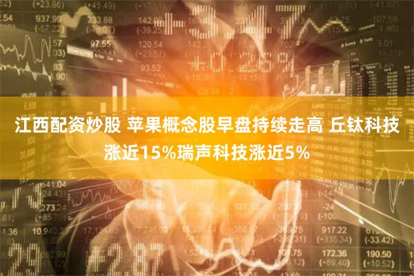 江西配资炒股 苹果概念股早盘持续走高 丘钛科技涨近15%瑞声科技涨近5%