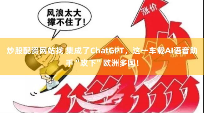 炒股配资网站找 集成了ChatGPT，这一车载AI语音助手“攻下”欧洲多国！