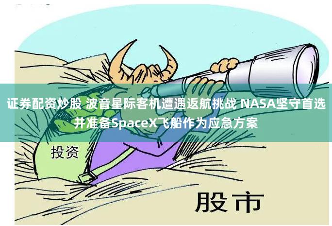 证券配资炒股 波音星际客机遭遇返航挑战 NASA坚守首选并准备SpaceX飞船作为应急方案