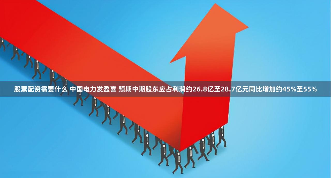 股票配资需要什么 中国电力发盈喜 预期中期股东应占利润约26.8亿至28.7亿元同比增加约45%至55%