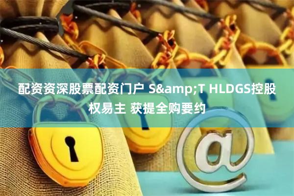 配资资深股票配资门户 S&T HLDGS控股权易主 获提全购要约