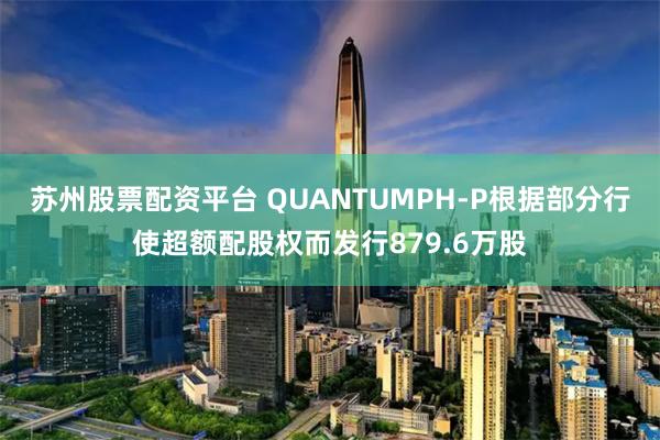 苏州股票配资平台 QUANTUMPH-P根据部分行使超额配股权而发行879.6万股