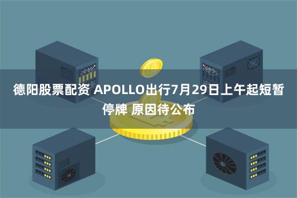 德阳股票配资 APOLLO出行7月29日上午起短暂停牌 原因待公布