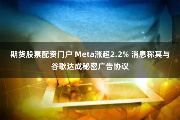 期货股票配资门户 Meta涨超2.2% 消息称其与谷歌达成秘密广告协议