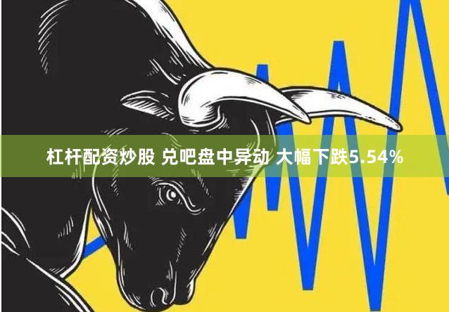 杠杆配资炒股 兑吧盘中异动 大幅下跌5.54%