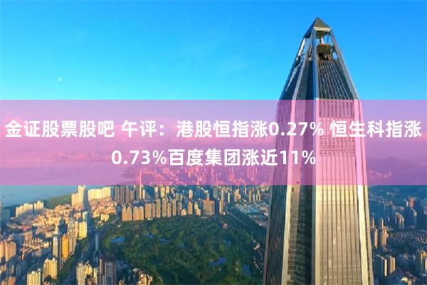 金证股票股吧 午评：港股恒指涨0.27% 恒生科指涨0.73%百度集团涨近11%