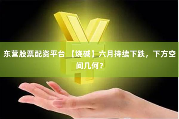 东营股票配资平台 【烧碱】六月持续下跌，下方空间几何？