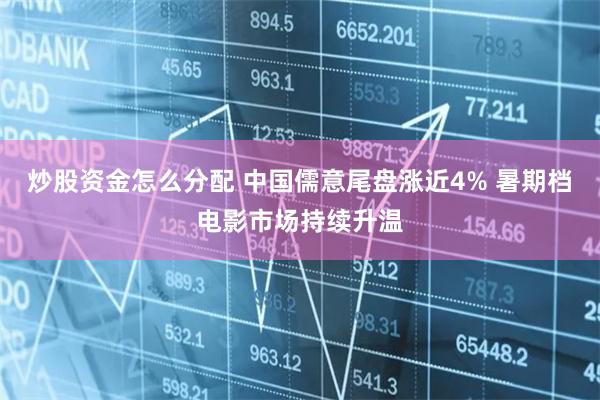 炒股资金怎么分配 中国儒意尾盘涨近4% 暑期档电影市场持续升温