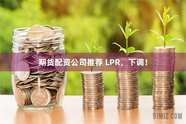 期货配资公司推荐 LPR，下调！