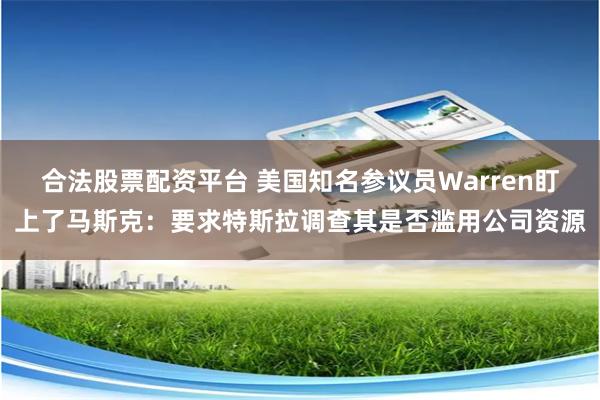 合法股票配资平台 美国知名参议员Warren盯上了马斯克：要求特斯拉调查其是否滥用公司资源