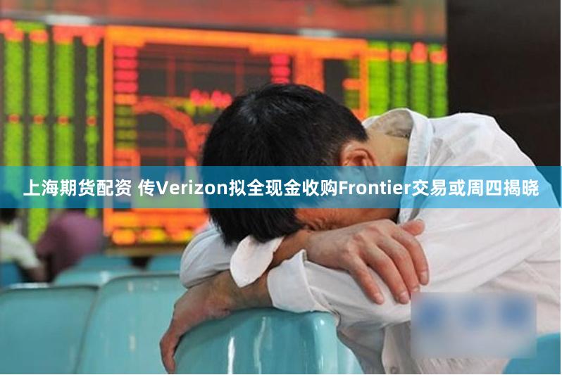 上海期货配资 传Verizon拟全现金收购Frontier交易或周四揭晓