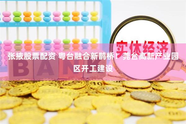 张掖股票配资 粤台融合新鹊桥！莞台高新产业园区开工建设