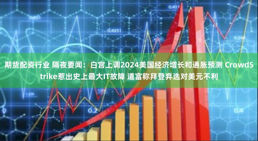 期货配资行业 隔夜要闻：白宫上调2024美国经济增长和通胀预测 CrowdStrike惹出史上最大IT故障 道富称拜登弃选对美元不利