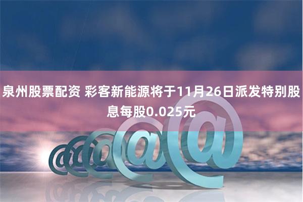 泉州股票配资 彩客新能源将于11月26日派发特别股息每股0.025元