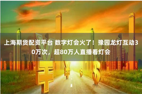 上海期货配资平台 数字灯会火了！豫园龙灯互动30万次，超80万人直播看灯会