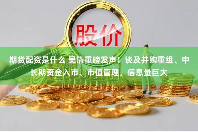 期货配资是什么 吴清重磅发声！谈及并购重组、中长期资金入市、市值管理，信息量巨大