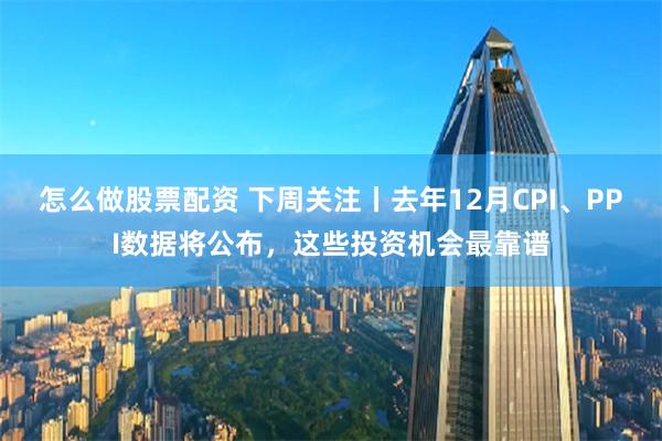 怎么做股票配资 下周关注丨去年12月CPI、PPI数据将公布，这些投资机会最靠谱