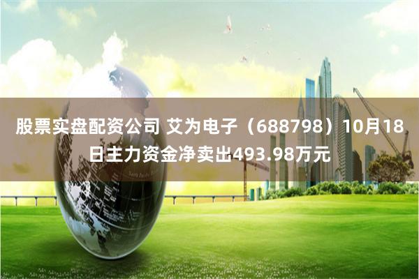 股票实盘配资公司 艾为电子（688798）10月18日主力资金净卖出493.98万元