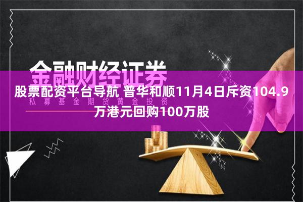 股票配资平台导航 普华和顺11月4日斥资104.9万港元回购100万股