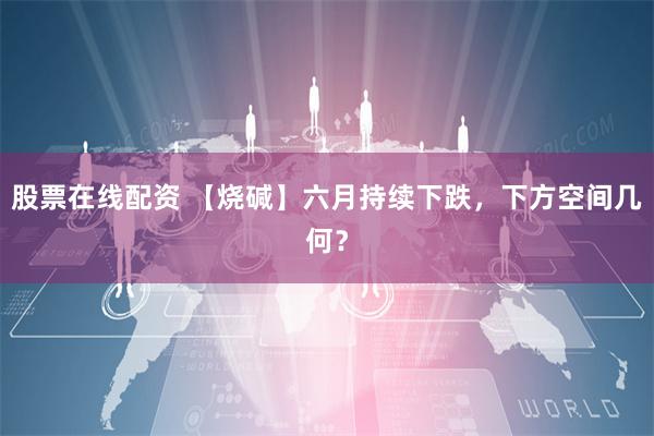 股票在线配资 【烧碱】六月持续下跌，下方空间几何？