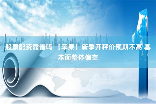 股票配资靠谱吗 【苹果】新季开秤价预期不高 基本面整体偏空