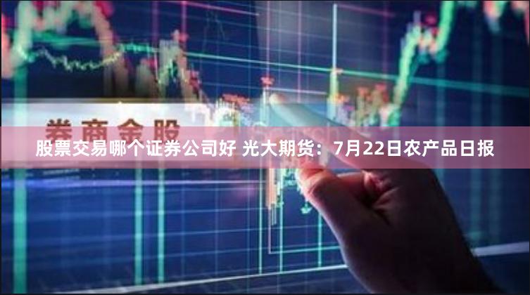 股票交易哪个证券公司好 光大期货：7月22日农产品日报