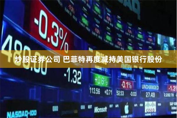 炒股证券公司 巴菲特再度减持美国银行股份