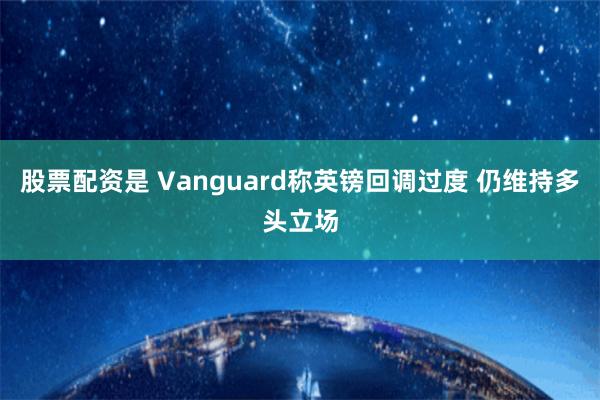 股票配资是 Vanguard称英镑回调过度 仍维持多头立场