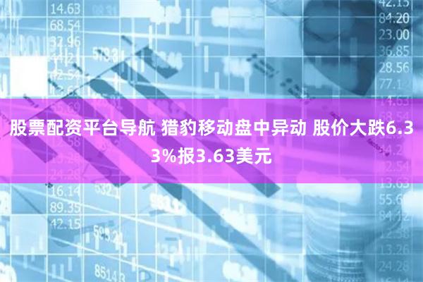 股票配资平台导航 猎豹移动盘中异动 股价大跌6.33%报3.63美元