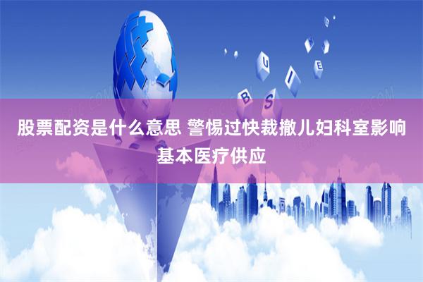 股票配资是什么意思 警惕过快裁撤儿妇科室影响基本医疗供应