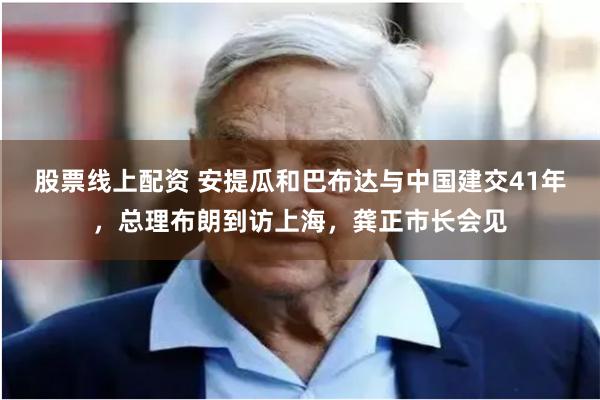 股票线上配资 安提瓜和巴布达与中国建交41年，总理布朗到访上海，龚正市长会见