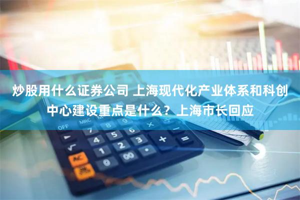 炒股用什么证券公司 上海现代化产业体系和科创中心建设重点是什么？上海市长回应