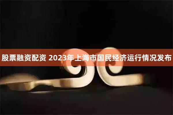   股票融资配资 2023年上海市国民经济运行情况发布