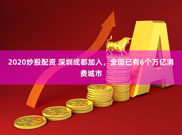 2020炒股配资 深圳成都加入，全国已有6个万亿消费城市