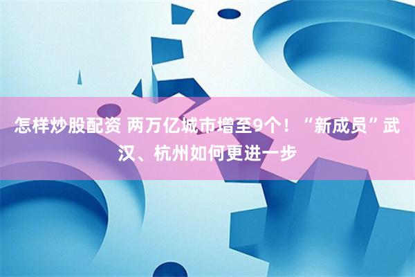 怎样炒股配资 两万亿城市增至9个！“新成员”武汉、杭州如何更进一步