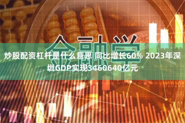 炒股配资杠杆是什么意思 同比增长60% 2023年深圳GDP实现3460640亿元