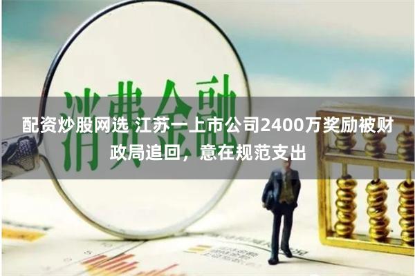   配资炒股网选 江苏一上市公司2400万奖励被财政局追回，意在规范支出