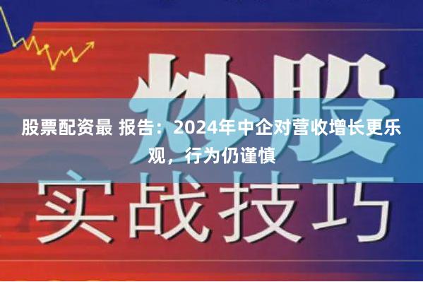   股票配资最 报告：2024年中企对营收增长更乐观，行为仍谨慎