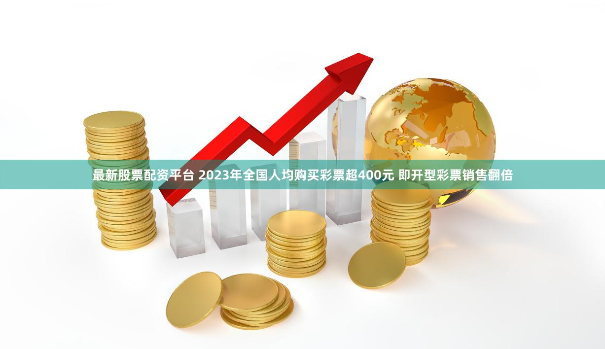   最新股票配资平台 2023年全国人均购买彩票超400元 即开型彩票销售翻倍
