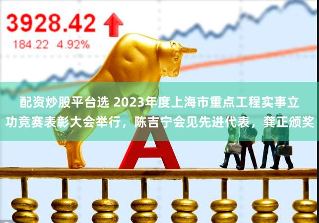 配资炒股平台选 2023年度上海市重点工程实事立功竞赛表彰大会举行，陈吉宁会见先进代表，龚正颁奖