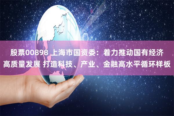 股票00898 上海市国资委：着力推动国有经济高质量发展 打造科技、产业、金融高水平循环样板