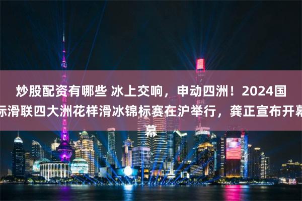 炒股配资有哪些 冰上交响，申动四洲！2024国际滑联四大洲花样滑冰锦标赛在沪举行，龚正宣布开幕