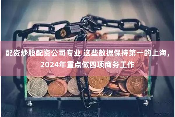 配资炒股配资公司专业 这些数据保持第一的上海，2024年重点做四项商务工作